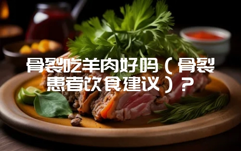 骨裂吃羊肉好吗(骨裂患者饮食建议)?-会东网