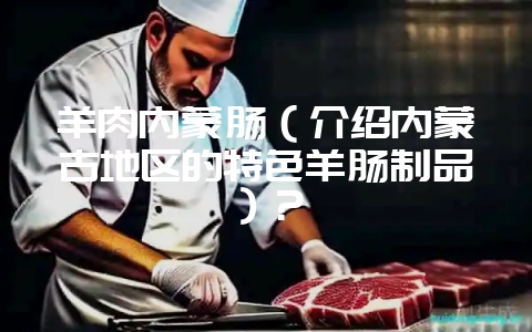 羊肉内蒙肠(介绍内蒙古地区的特色羊肠制品)?-会东网
