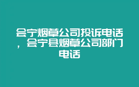 会宁烟草公司投诉电话,会宁县烟草公司部门电话-会东网