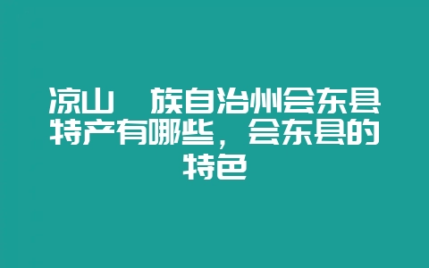凉山彝族自治州会东县特产有哪些,会东县的特色-会东网