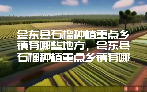 会东县石榴种植重点乡镇有哪些地方,会东县石榴种植重点乡镇有哪些呢-会东网