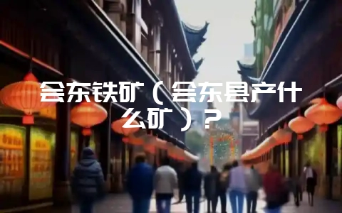会东铁矿（会东县产什么矿）？-会东网