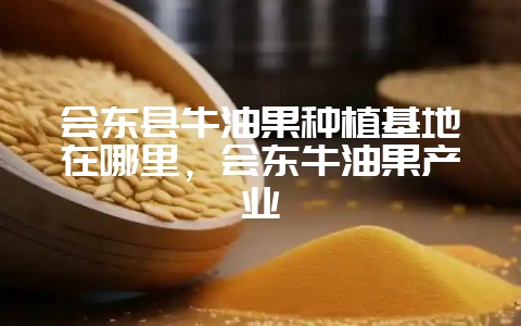会东县牛油果种植基地在哪里,会东牛油果产业-会东网