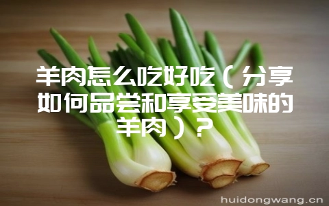 羊肉怎么吃好吃(分享如何品尝和享受美味的羊肉)?插图 羊肉怎么吃好吃(分享如何品尝和享受美味的羊肉)?插图