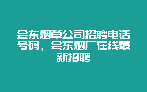 会东烟草公司招聘电话号码,会东烟厂在线最新招聘-会东网