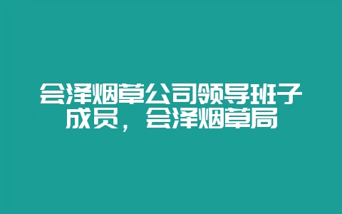 会泽烟草公司领导班子成员,会泽烟草局-会东网