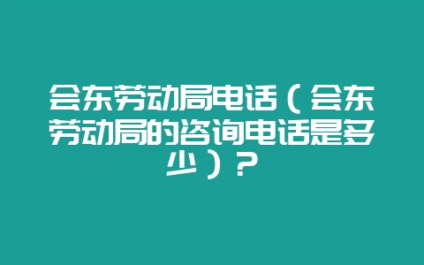 会东劳动局电话(会东劳动局的咨询电话是多少)?插图 会东劳动局电话(会东劳动局的咨询电话是多少)?插图