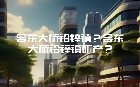 会东大桥铅锌镇？会东大桥铅锌镇矿产？-会东网