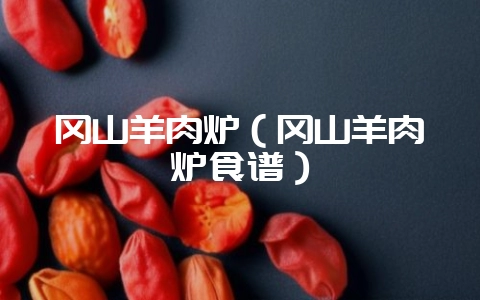 冈山羊肉炉（冈山羊肉炉食谱）-会东网