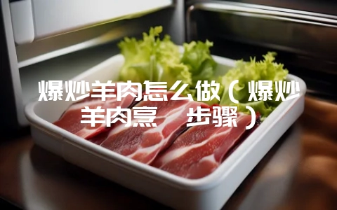 爆炒羊肉怎么做（爆炒羊肉烹饪步骤）-会东网