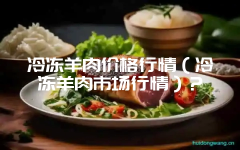 冷冻羊肉价格行情（冷冻羊肉市场行情）？-会东网
