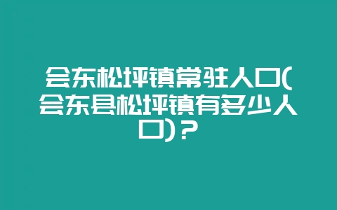 会东松坪镇常驻人口(会东县松坪镇有多少人口)?-会东网