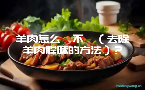 羊肉怎么炖不膻（去除羊肉腥味的方法）？-会东网