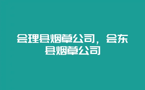 会理县烟草公司,会东县烟草公司-会东网