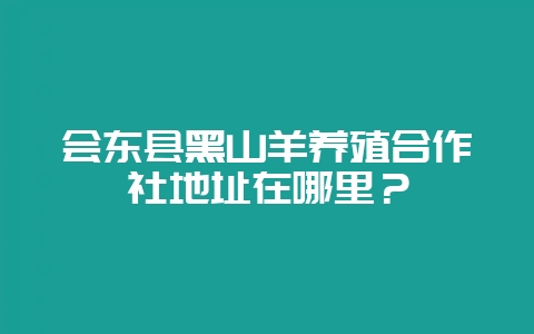 会东县黑山羊养殖合作社地址在哪里?-会东网