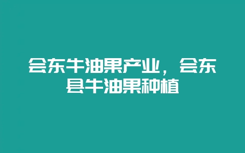 会东牛油果产业,会东县牛油果种植-会东网