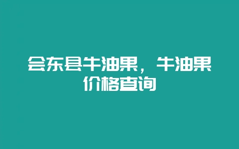 会东县牛油果,牛油果价格查询-会东网
