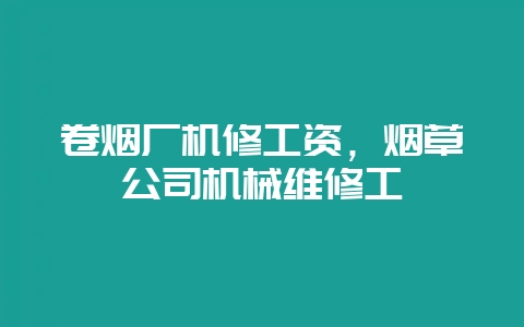 卷烟厂机修工资,烟草公司机械维修工-会东网