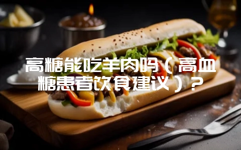 高糖能吃羊肉吗（高血糖患者饮食建议）？-会东网