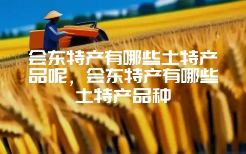 会东特产有哪些土特产品呢,会东特产有哪些土特产品种-会东网
