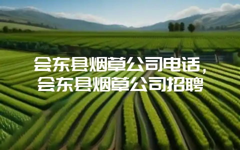 会东县烟草公司电话,会东县烟草公司招聘插图 会东县烟草公司电话,会东县烟草公司招聘插图