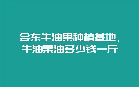 会东牛油果种植基地,牛油果油多少钱一斤-会东网