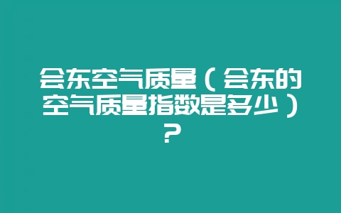 会东空气质量(会东的空气质量指数是多少)?-会东网