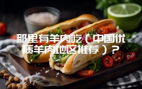 那里有羊肉吃(中国优质羊肉地区推荐)?-会东网