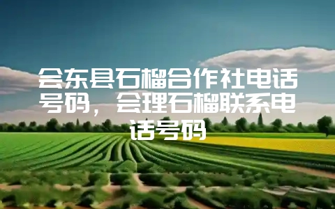 会东县石榴合作社电话号码,会理石榴联系电话号码-会东网