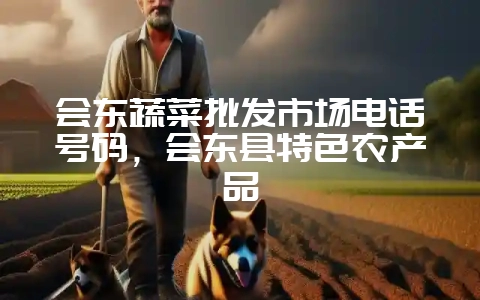 会东蔬菜批发市场电话号码,会东县特色农产品-会东网
