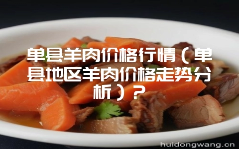 单县羊肉价格行情(单县地区羊肉价格走势分析)?-会东网