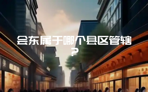 会东属于哪个县区管辖?插图 会东属于哪个县区管辖?插图