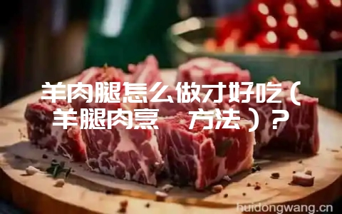 羊肉腿怎么做才好吃(羊腿肉烹饪方法)?插图 羊肉腿怎么做才好吃(羊腿肉烹饪方法)?插图