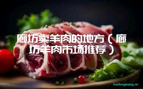 廊坊卖羊肉的地方（廊坊羊肉市场推荐）-会东网