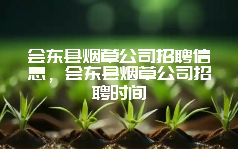 会东县烟草公司招聘信息，会东县烟草公司招聘时间-会东网