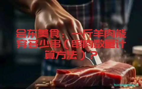 会东美食:一斤羊肉能穿多少串(串肉数量计算方法)?-会东网