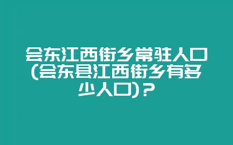 会东江西街乡常驻人口(会东县江西街乡有多少人口)?-会东网