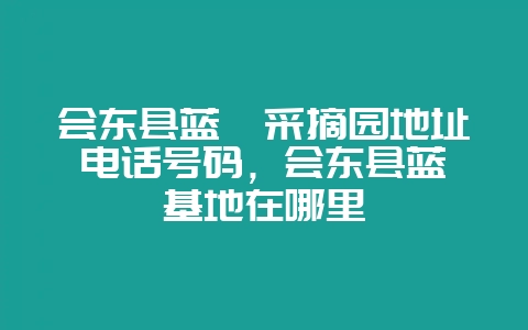 会东县蓝莓采摘园地址电话号码,会东县蓝莓基地在哪里-会东网