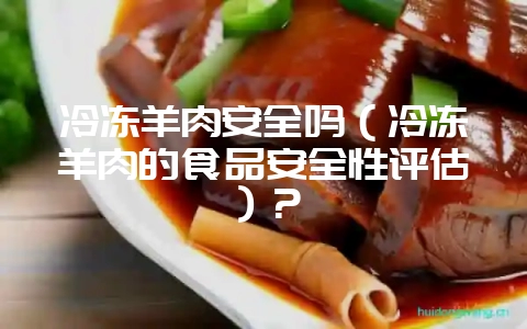 冷冻羊肉安全吗(冷冻羊肉的食品安全性评估)?-会东网