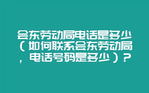 会东劳动局电话是多少(如何联系会东劳动局,电话号码是多少)?-会东网