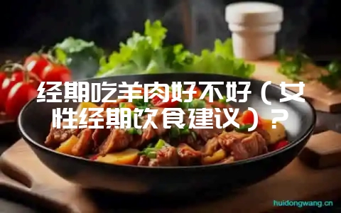 经期吃羊肉好不好（女性经期饮食建议）？-会东网