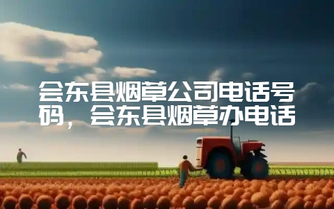 会东县烟草公司电话号码，会东县烟草办电话-会东网