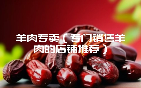 羊肉专卖(专门销售羊肉的店铺推荐)插图 羊肉专卖(专门销售羊肉的店铺推荐)插图