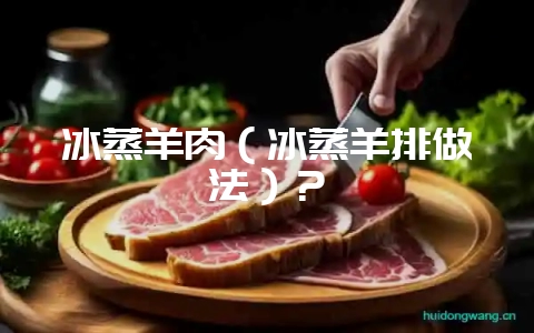 冰蒸羊肉(冰蒸羊排做法)?-会东网