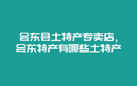 会东县土特产专卖店,会东特产有哪些土特产-会东网