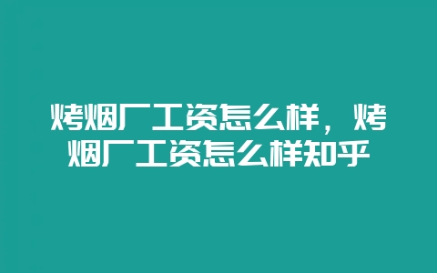 烤烟厂工资怎么样,烤烟厂工资怎么样知乎-会东网
