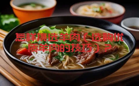 怎样挑选羊肉(选购优质羊肉的技巧)?-会东网