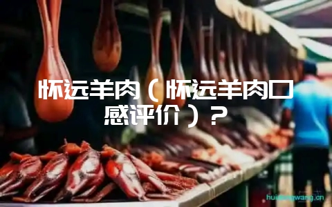 怀远羊肉（怀远羊肉口感评价）？-会东网