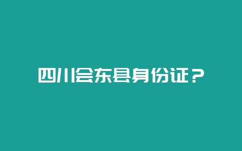 四川会东县身份证?插图 四川会东县身份证?插图