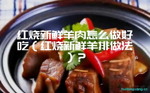 红烧新鲜羊肉怎么做好吃(红烧新鲜羊排做法)?-会东网